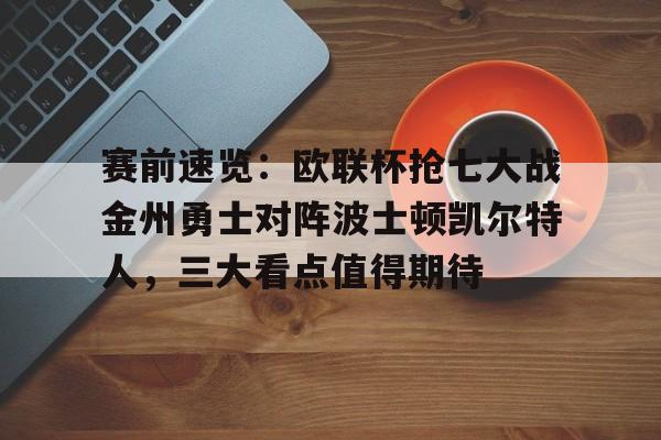 赛前速览：欧联杯抢七大战金州勇士对阵波士顿凯尔特人，三大看点值得期待的简单介绍